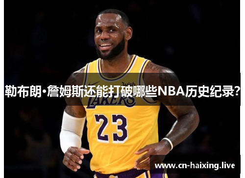 勒布朗·詹姆斯还能打破哪些NBA历史纪录？