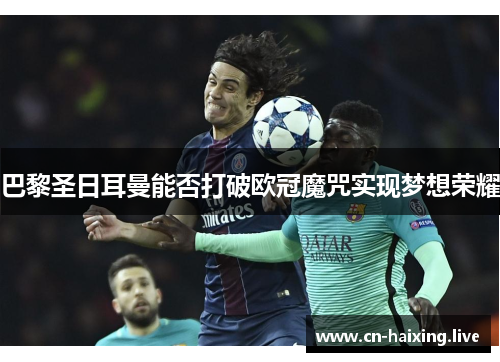 巴黎圣日耳曼能否打破欧冠魔咒实现梦想荣耀 巴黎圣日耳曼能否打破欧冠魔咒实现梦想荣耀