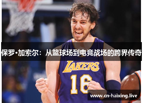 保罗·加索尔：从篮球场到电竞战场的跨界传奇