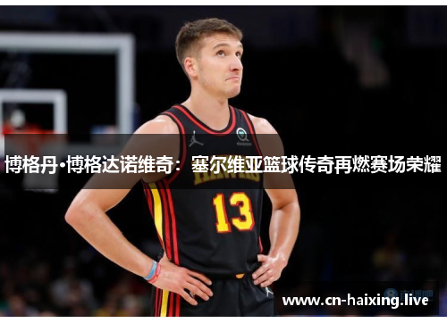 博格丹·博格达诺维奇：塞尔维亚篮球传奇再燃赛场荣耀