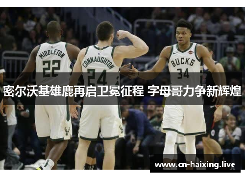 密尔沃基雄鹿再启卫冕征程 字母哥力争新辉煌