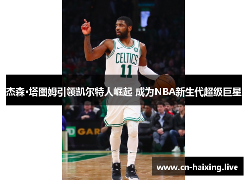 杰森·塔图姆引领凯尔特人崛起 成为NBA新生代超级巨星 杰森·塔图姆引领凯尔特人崛起 成为NBA新生代超级巨星